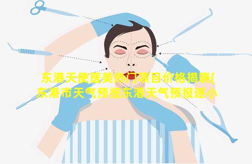 东港天使医美热门项目价格揭晓(东港市天气预报东港天气预报逐小时 🐬 )